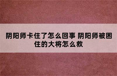 阴阳师卡住了怎么回事 阴阳师被困住的大将怎么救